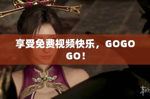 享受免费视频快乐，GOGOGO！