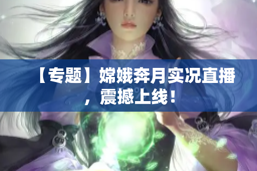 【专题】嫦娥奔月实况直播，震撼上线！