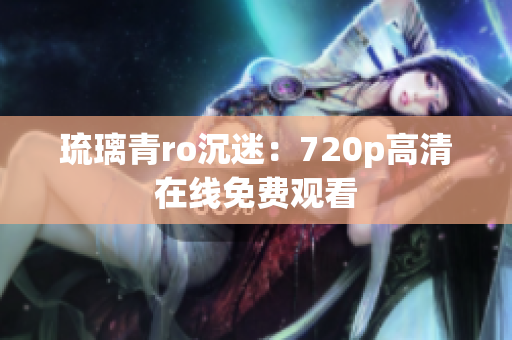 琉璃青ro沉迷：720p高清在线免费观看