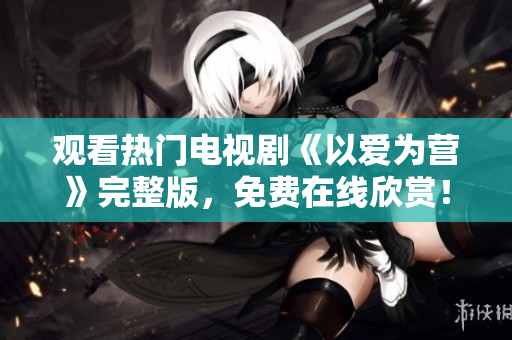 观看热门电视剧《以爱为营》完整版，免费在线欣赏！- 2023最新上线