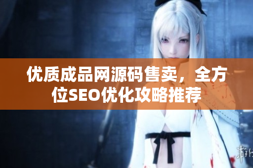 优质成品网源码售卖，全方位SEO优化攻略推荐