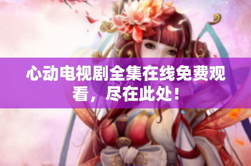 心动电视剧全集在线免费观看，尽在此处！