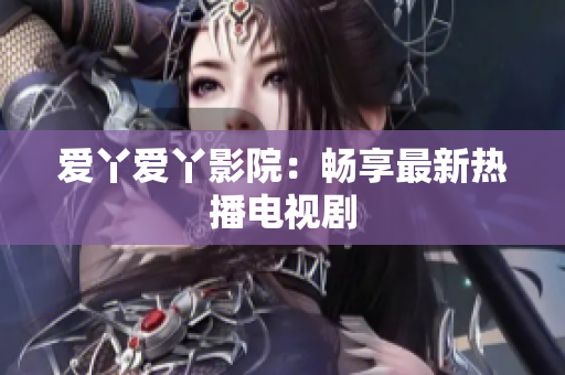 爱丫爱丫影院：畅享最新热播电视剧