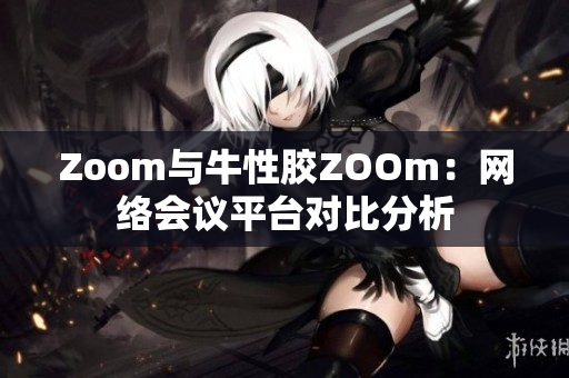 Zoom与牛性胶ZOOm：网络会议平台对比分析