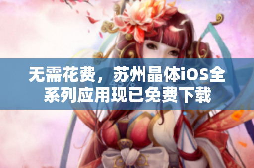 无需花费，苏州晶体iOS全系列应用现已免费下载