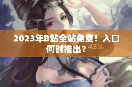 2023年B站全站免费！入口何时推出？