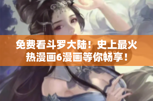 免费看斗罗大陆！史上最火热漫画6漫画等你畅享！