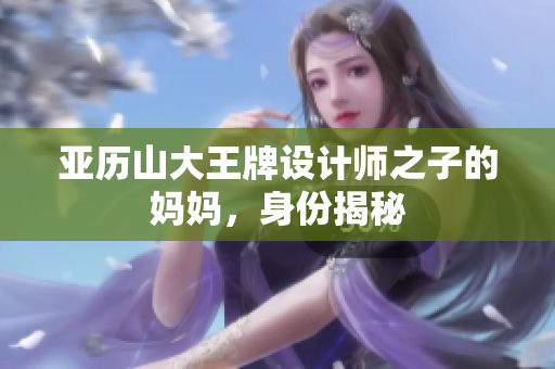 亚历山大王牌设计师之子的妈妈，身份揭秘