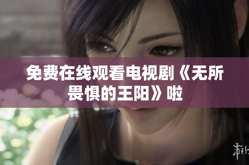 免费在线观看电视剧《无所畏惧的王阳》啦