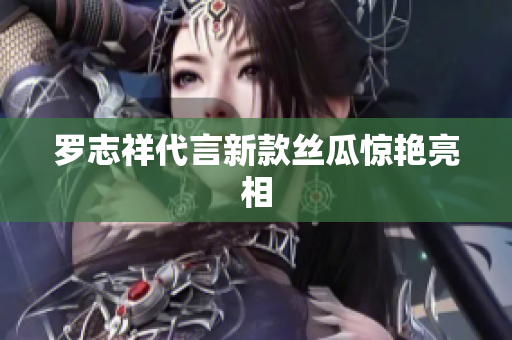 罗志祥代言新款丝瓜惊艳亮相