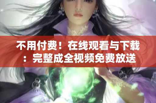 不用付费！在线观看与下载：完整成全视频免费放送
