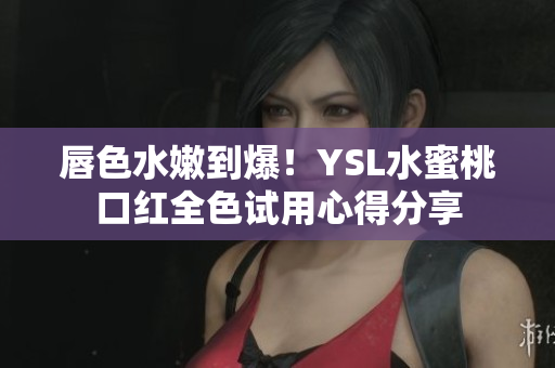 唇色水嫩到爆！YSL水蜜桃口红全色试用心得分享