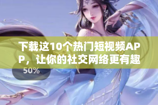 下载这10个热门短视频APP，让你的社交网络更有趣！