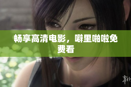 畅享高清电影，噼里啪啦免费看