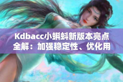 Kdbacc小蝌蚪新版本亮点全解：加强稳定性、优化用户体验