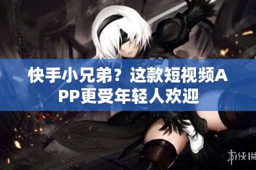 快手小兄弟？这款短视频APP更受年轻人欢迎