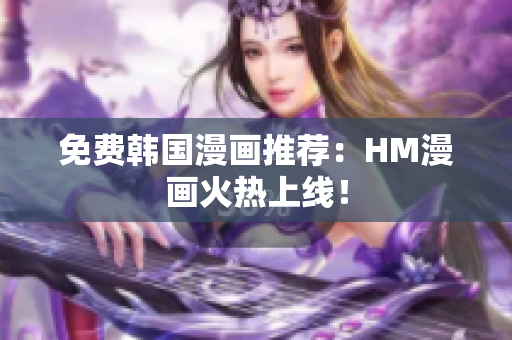 免费韩国漫画推荐：HM漫画火热上线！