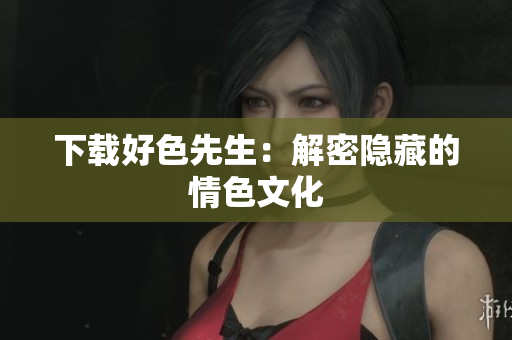 下载好色先生：解密隐藏的情色文化