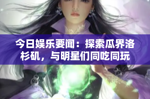今日娱乐要闻：探索瓜界洛杉矶，与明星们同吃同玩