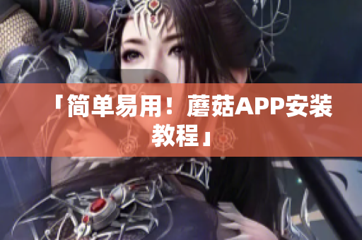 「简单易用！蘑菇APP安装教程」