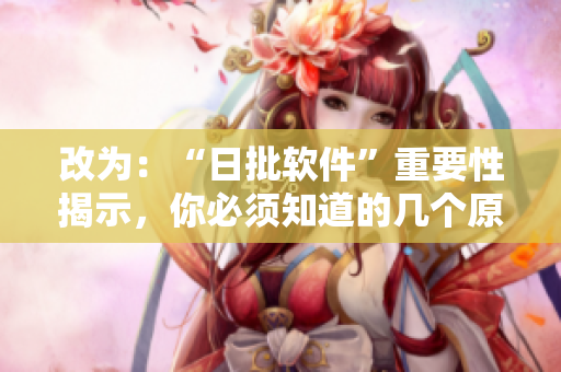 改为：“日批软件”重要性揭示，你必须知道的几个原因