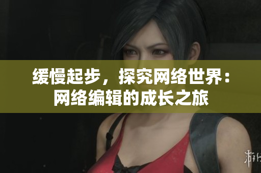 缓慢起步，探究网络世界：网络编辑的成长之旅