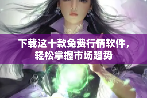 下载这十款免费行情软件，轻松掌握市场趋势