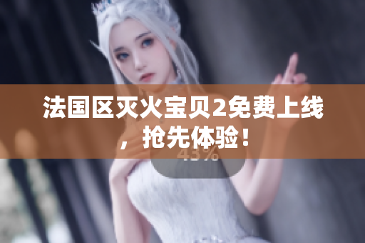 法国区灭火宝贝2免费上线，抢先体验！