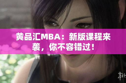 黄品汇MBA：新版课程来袭，你不容错过！