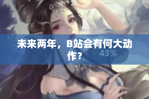 未来两年，B站会有何大动作？