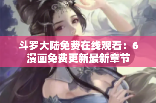 斗罗大陆免费在线观看：6漫画免费更新最新章节