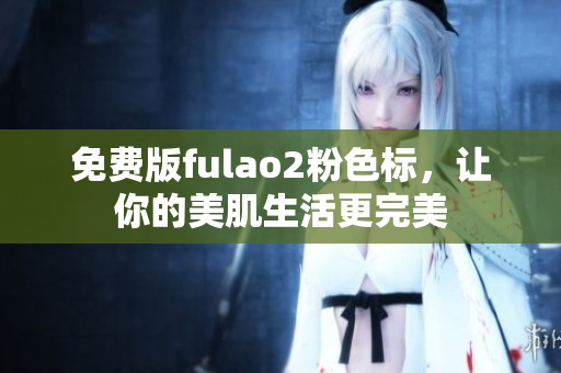 免费版fulao2粉色标，让你的美肌生活更完美