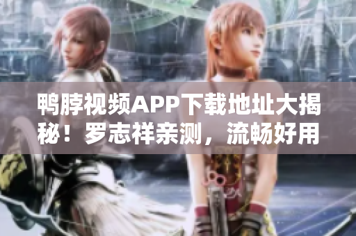 鸭脖视频APP下载地址大揭秘！罗志祥亲测，流畅好用！