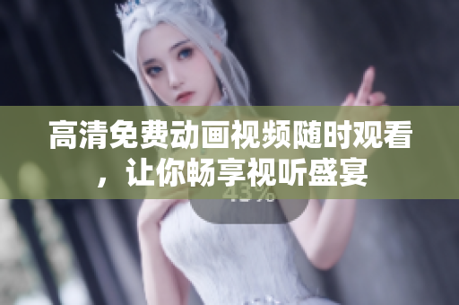 高清免费动画视频随时观看，让你畅享视听盛宴