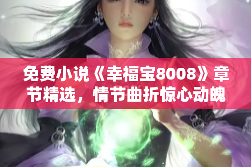 免费小说《幸福宝8008》章节精选，情节曲折惊心动魄！