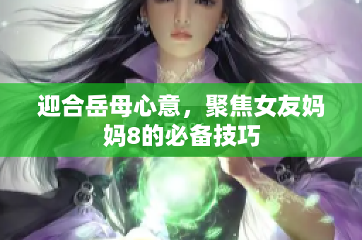 迎合岳母心意，聚焦女友妈妈8的必备技巧