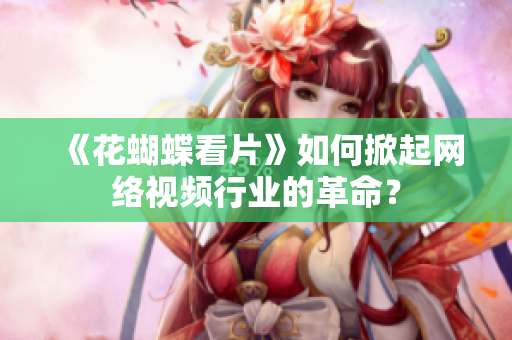《花蝴蝶看片》如何掀起网络视频行业的革命？