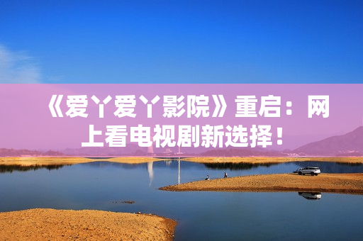 《爱丫爱丫影院》重启：网上看电视剧新选择！