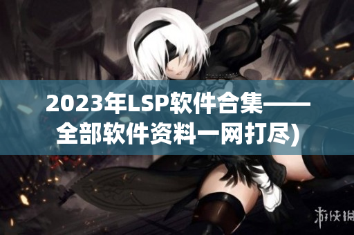 2023年LSP软件合集——全部软件资料一网打尽)