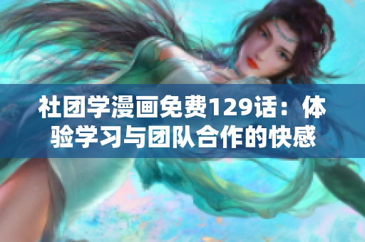 社团学漫画免费129话：体验学习与团队合作的快感