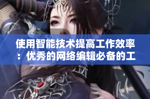使用智能技术提高工作效率：优秀的网络编辑必备的工具！