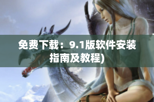 免费下载：9.1版软件安装指南及教程)