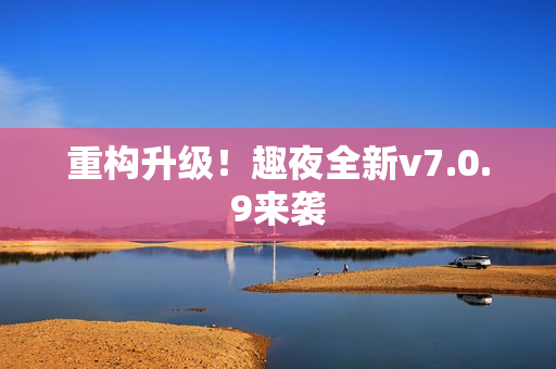 重构升级！趣夜全新v7.0.9来袭