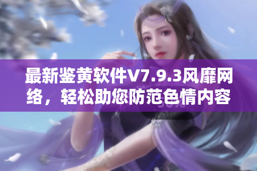 最新鉴黄软件V7.9.3风靡网络，轻松助您防范色情内容