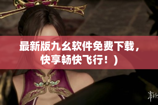 最新版九幺软件免费下载，快享畅快飞行！)
