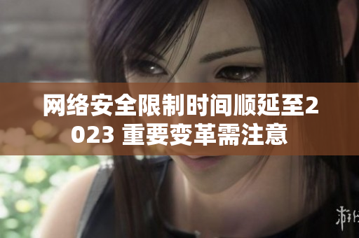网络安全限制时间顺延至2023 重要变革需注意