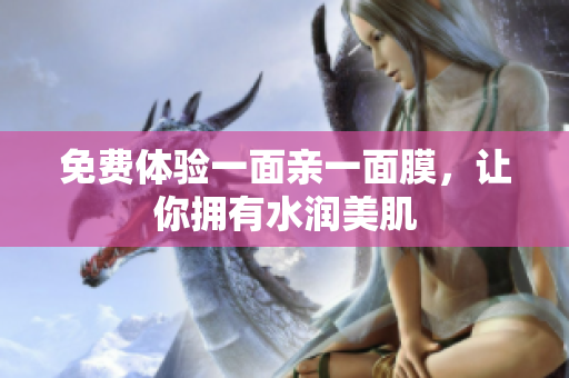 免费体验一面亲一面膜，让你拥有水润美肌