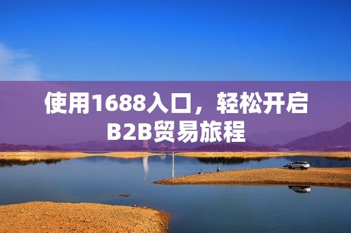 使用1688入口，轻松开启B2B贸易旅程
