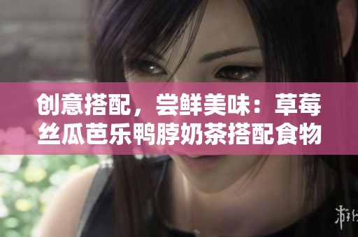 创意搭配，尝鲜美味：草莓丝瓜芭乐鸭脖奶茶搭配食物大揭秘！