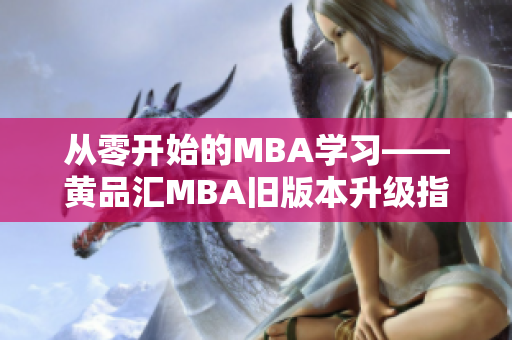 从零开始的MBA学习——黄品汇MBA旧版本升级指南